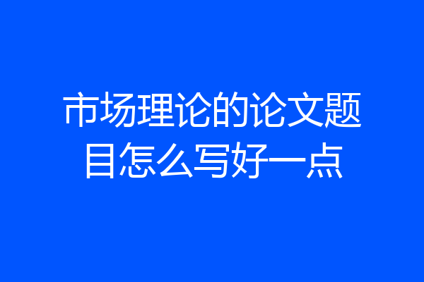 市场理论的论文题目怎么写好一点