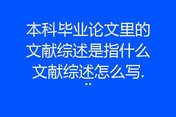 本科毕业论文里的文献综述是指什么文献综述怎么写...