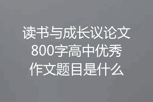 读书与成长议论文800字高中优秀作文题目是什么