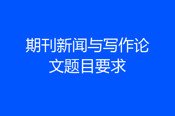 期刊新闻与写作论文题目要求