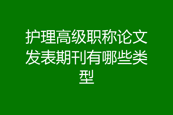 护理高级职称论文发表期刊有哪些类型