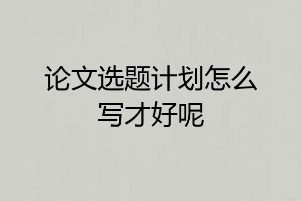 论文选题计划怎么写才好呢
