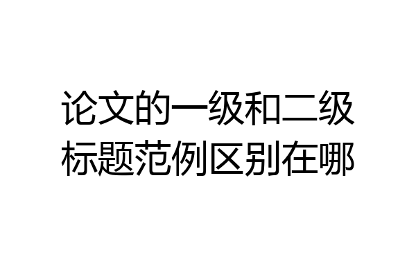 论文的一级和二级标题范例区别在哪