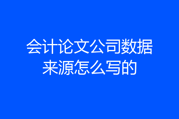 会计论文公司数据来源怎么写的