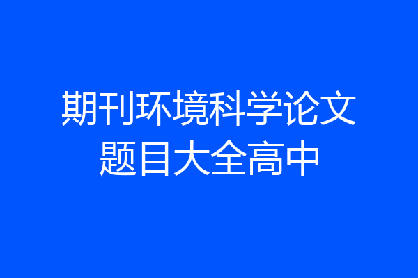 期刊环境科学论文题目大全高中