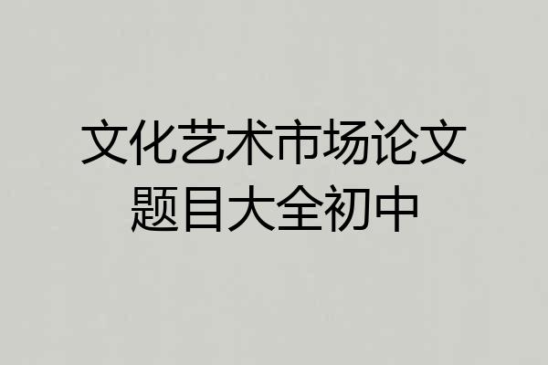 文化艺术市场论文题目大全初中