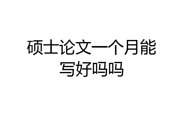硕士论文一个月能写好吗吗