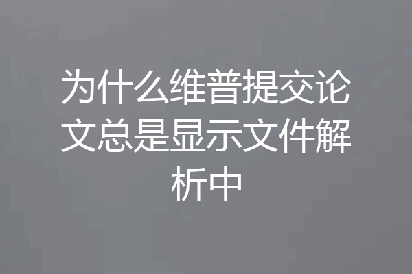为什么维普提交论文总是显示文件解析中