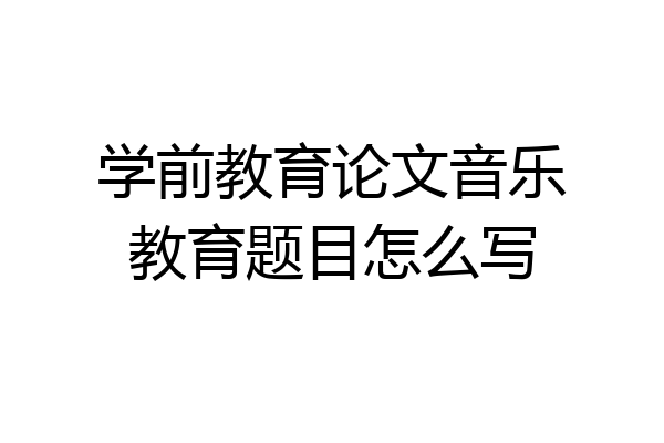 学前教育论文音乐教育题目怎么写