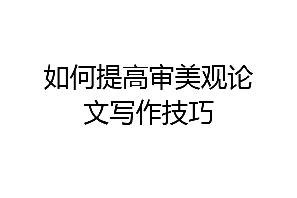 如何提高审美观论文写作技巧