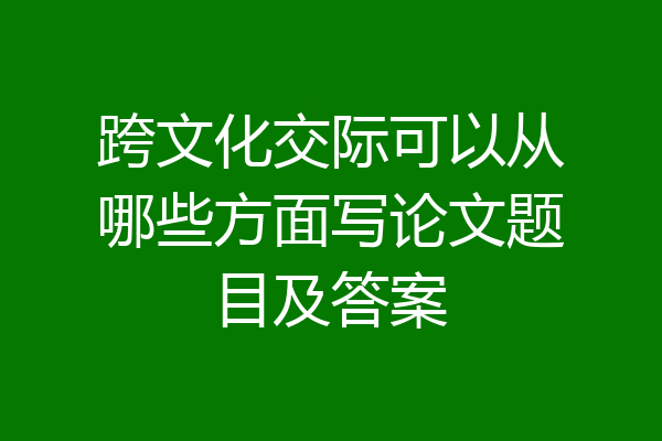 跨文化交际可以从哪些方面写论文题目及答案