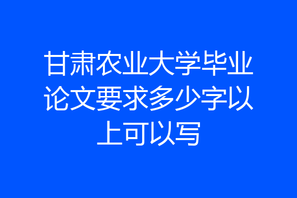 甘肃农业大学毕业论文要求多少字以上可以写