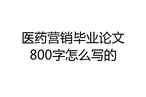 医药营销毕业论文800字怎么写的