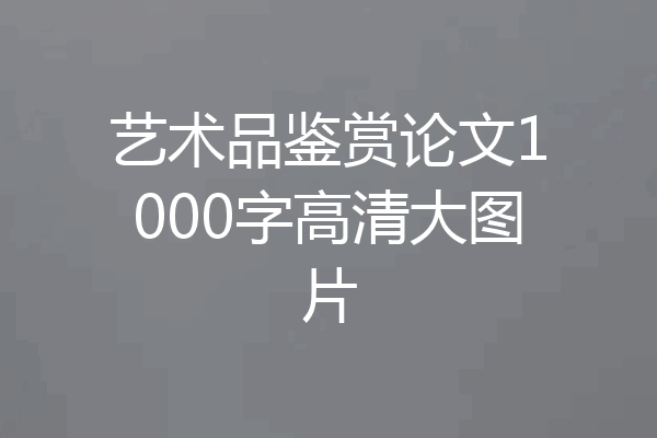 艺术品鉴赏论文1000字高清大图片