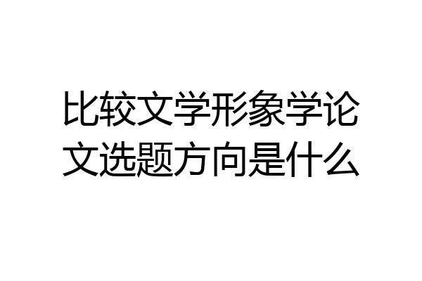 比较文学形象学论文选题方向是什么