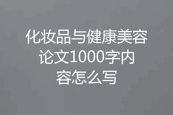 化妆品与健康美容论文1000字内容怎么写