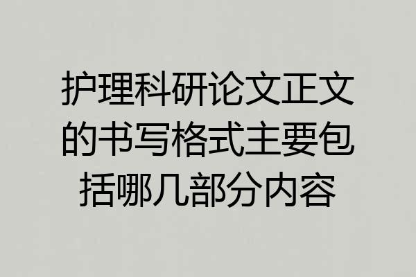 护理科研论文正文的书写格式主要包括哪几部分内容