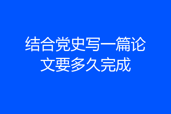 结合党史写一篇论文要多久完成