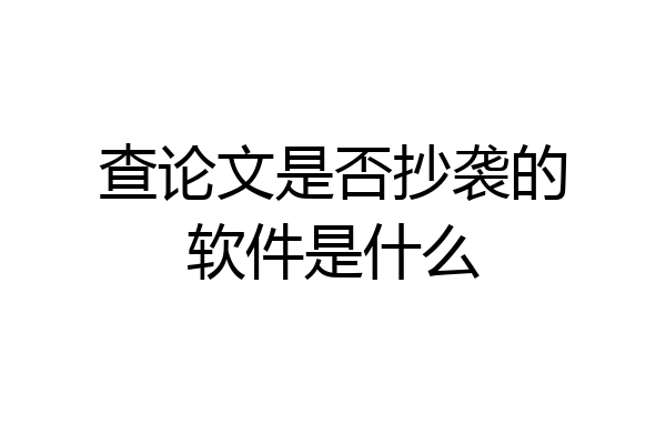 查论文是否抄袭的软件是什么