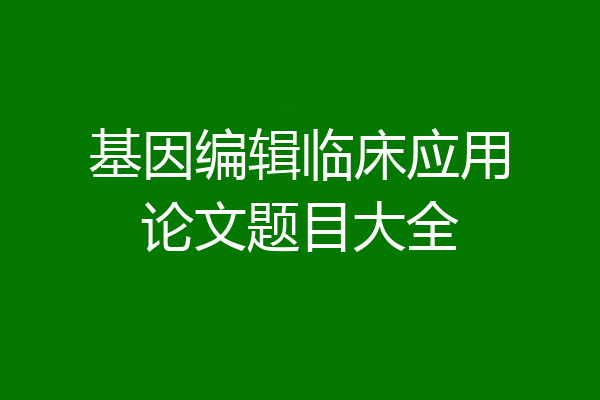 基因编辑临床应用论文题目大全