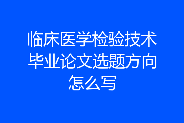 临床医学检验技术毕业论文选题方向怎么写