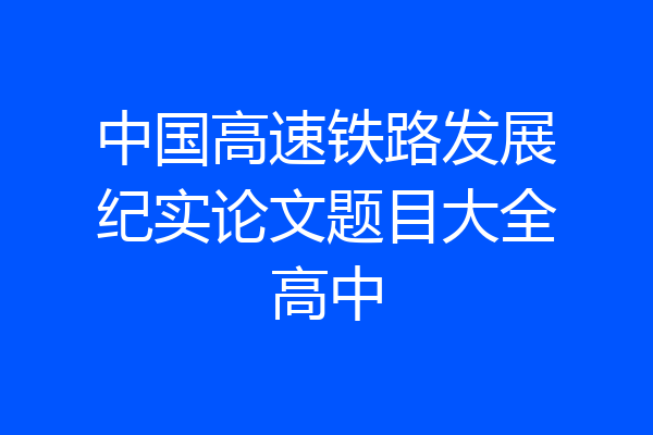 中国高速铁路发展纪实论文题目大全高中
