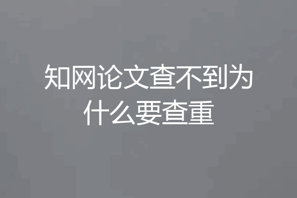 知网论文查不到为什么要查重