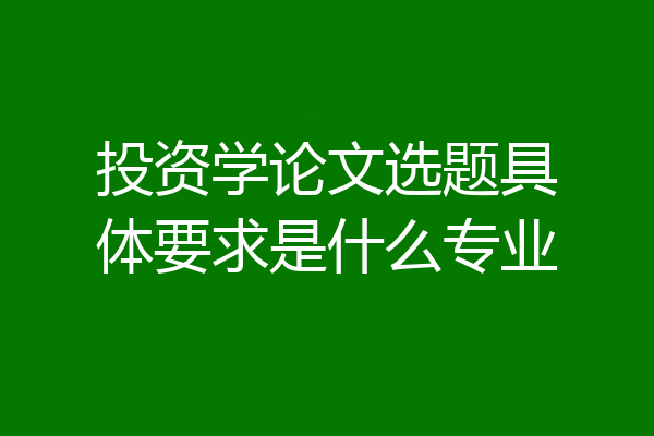 投资学论文选题具体要求是什么专业