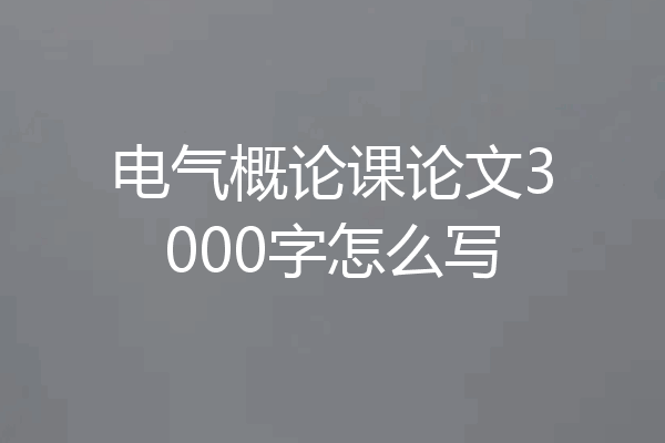 电气概论课论文3000字怎么写