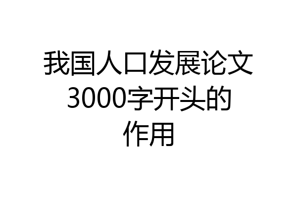 我国人口发展论文3000字开头的作用