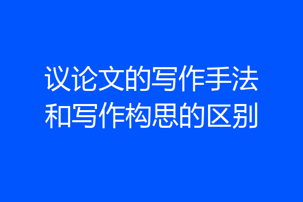 议论文的写作手法和写作构思的区别