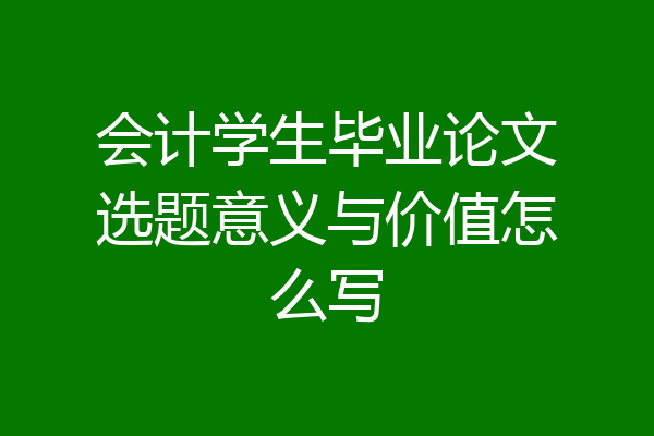 会计学生毕业论文选题意义与价值怎么写