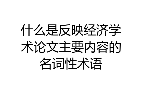 什么是反映经济学术论文主要内容的名词性术语