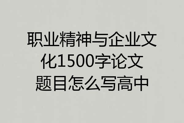 职业精神与企业文化1500字论文题目怎么写高中