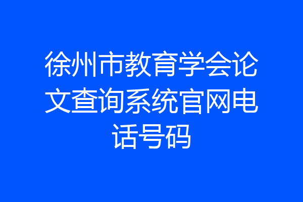 徐州市教育学会论文查询系统官网电话号码