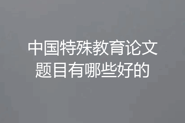 中国特殊教育论文题目有哪些好的