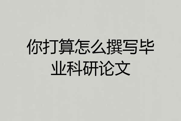 你打算怎么撰写毕业科研论文