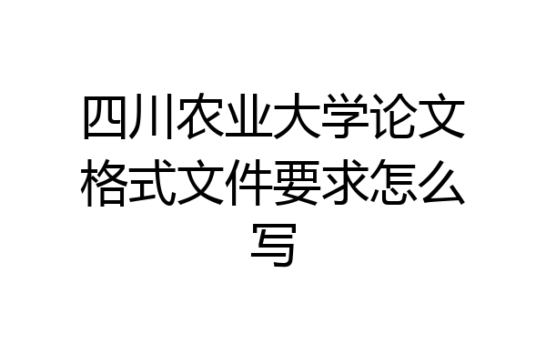 四川农业大学论文格式文件要求怎么写