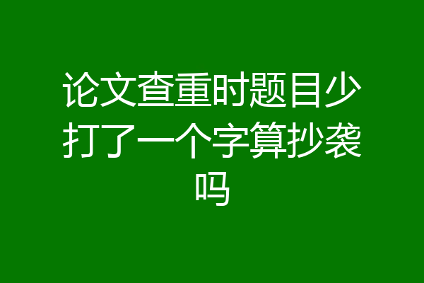 论文查重时题目少打了一个字算抄袭吗