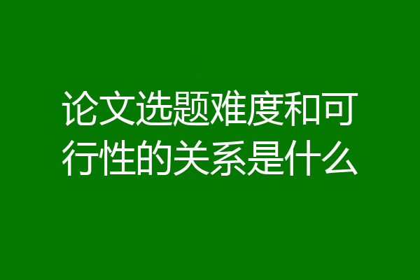 论文选题难度和可行性的关系是什么