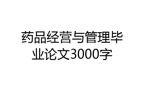 药品经营与管理毕业论文3000字