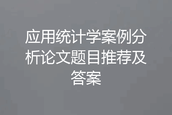 应用统计学案例分析论文题目推荐及答案
