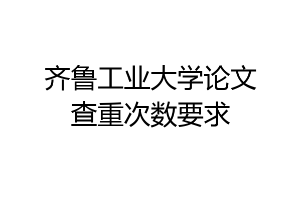 齐鲁工业大学论文查重次数要求