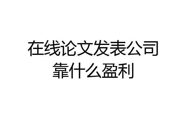 在线论文发表公司靠什么盈利