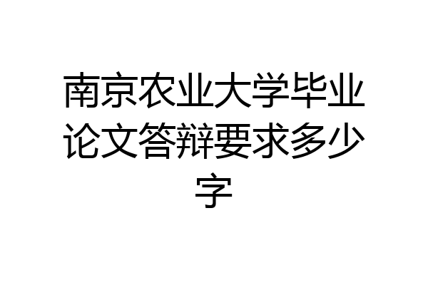 南京农业大学毕业论文答辩要求多少字