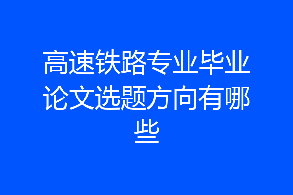 高速铁路专业毕业论文选题方向有哪些