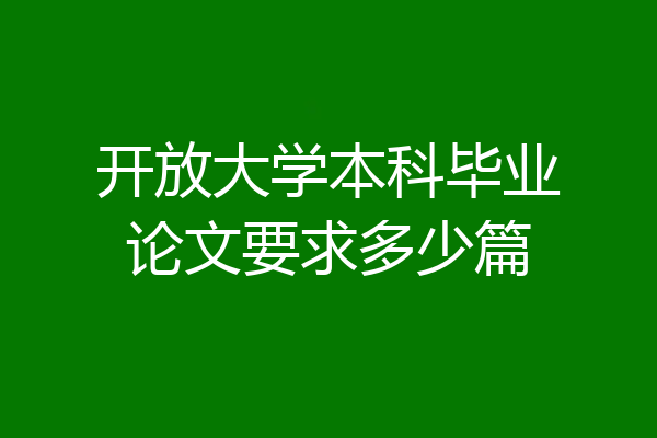 开放大学本科毕业论文要求多少篇