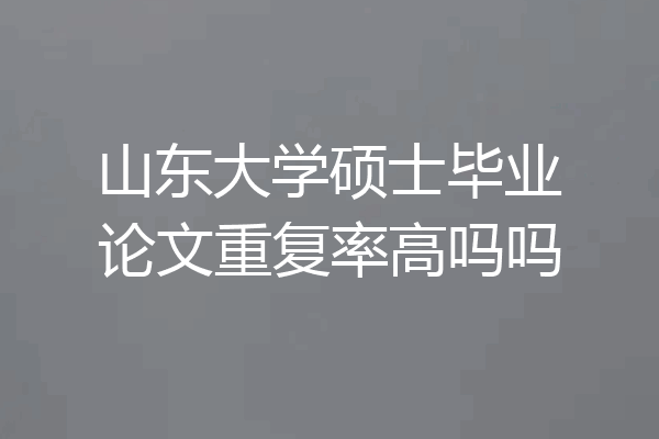 山东大学硕士毕业论文重复率高吗吗