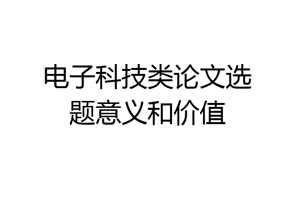 电子科技类论文选题意义和价值