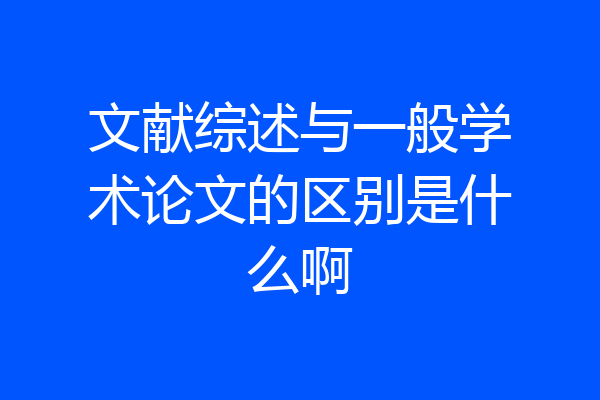 文献综述与一般学术论文的区别是什么啊